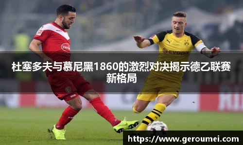 杜塞多夫与慕尼黑1860的激烈对决揭示德乙联赛新格局