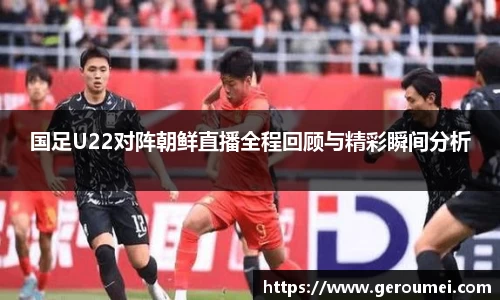 国足U22对阵朝鲜直播全程回顾与精彩瞬间分析