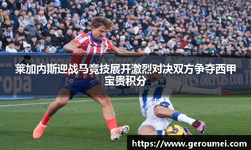 莱加内斯迎战马竞技展开激烈对决双方争夺西甲宝贵积分
