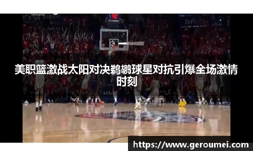 美职篮激战太阳对决鹈鹕球星对抗引爆全场激情时刻